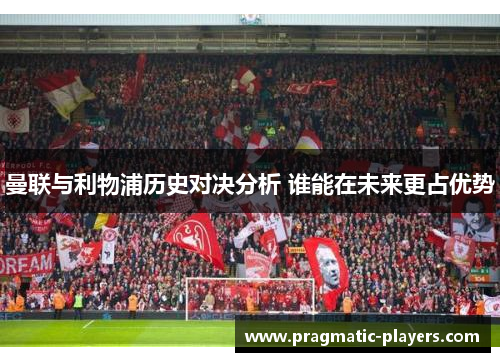 曼联与利物浦历史对决分析 谁能在未来更占优势