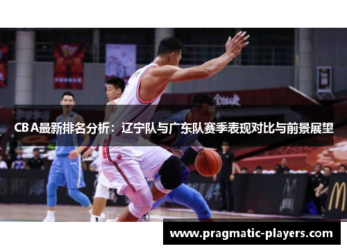 CBA最新排名分析：辽宁队与广东队赛季表现对比与前景展望