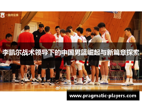 李凯尔战术领导下的中国男篮崛起与新篇章探索
