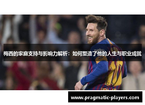 梅西的家庭支持与影响力解析：如何塑造了他的人生与职业成就