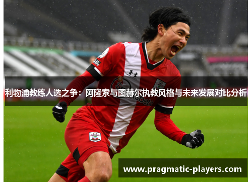 利物浦教练人选之争：阿隆索与图赫尔执教风格与未来发展对比分析